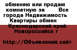 обменяю или продам 2-комнатную за 600 - Все города Недвижимость » Квартиры обмен   . Краснодарский край,Новороссийск г.